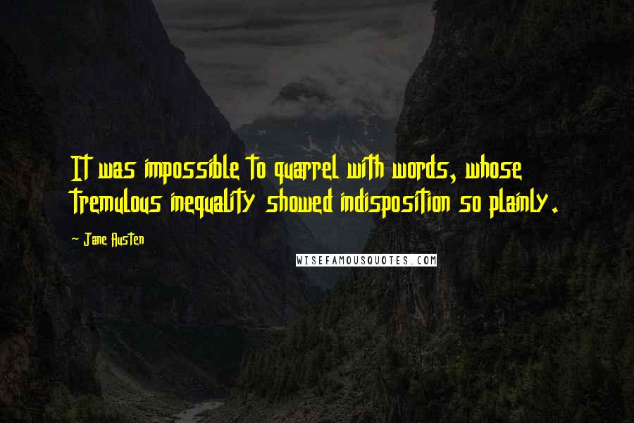 Jane Austen Quotes: It was impossible to quarrel with words, whose tremulous inequality showed indisposition so plainly.