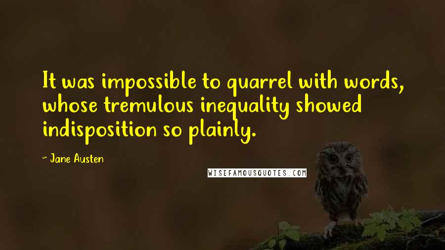 Jane Austen Quotes: It was impossible to quarrel with words, whose tremulous inequality showed indisposition so plainly.