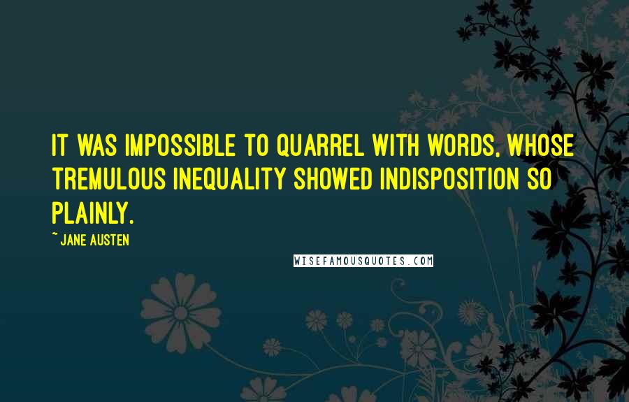 Jane Austen Quotes: It was impossible to quarrel with words, whose tremulous inequality showed indisposition so plainly.