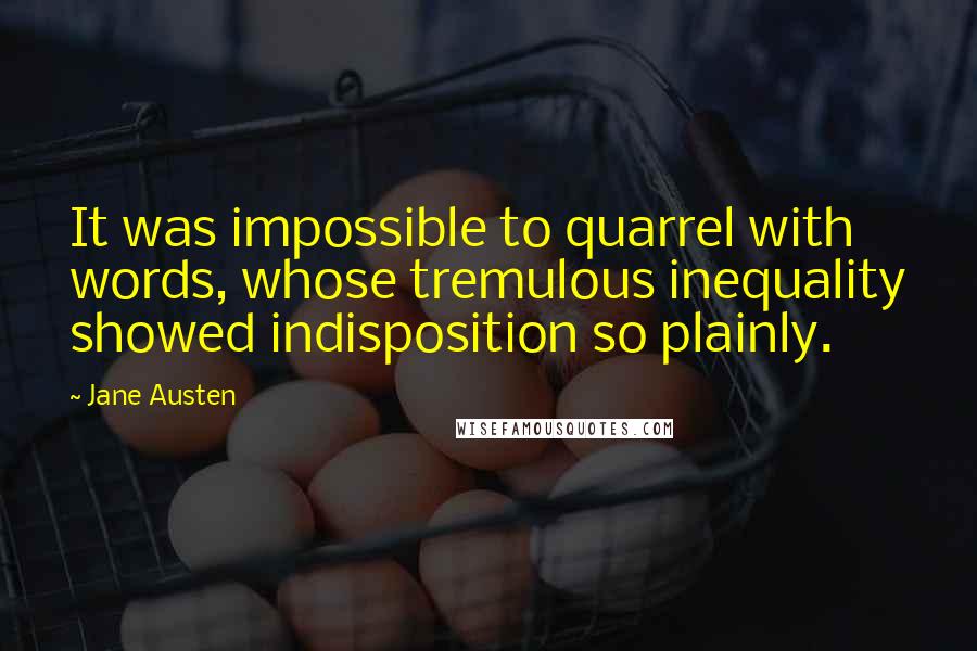 Jane Austen Quotes: It was impossible to quarrel with words, whose tremulous inequality showed indisposition so plainly.