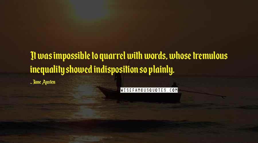 Jane Austen Quotes: It was impossible to quarrel with words, whose tremulous inequality showed indisposition so plainly.