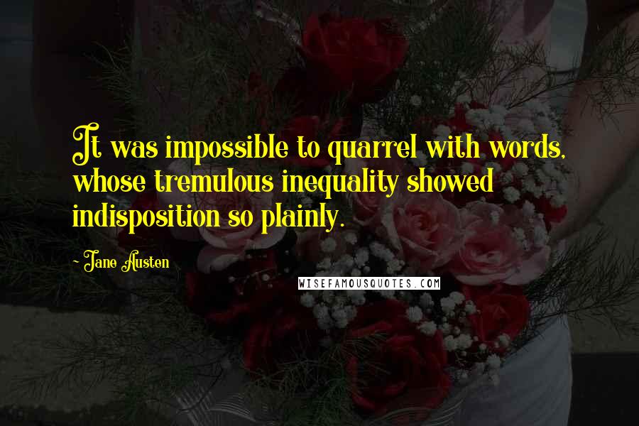 Jane Austen Quotes: It was impossible to quarrel with words, whose tremulous inequality showed indisposition so plainly.