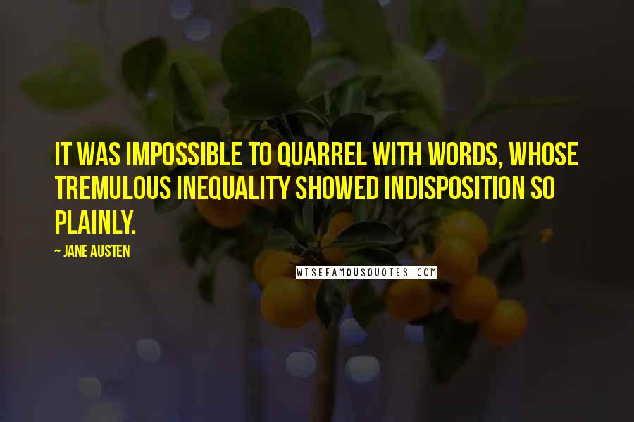 Jane Austen Quotes: It was impossible to quarrel with words, whose tremulous inequality showed indisposition so plainly.