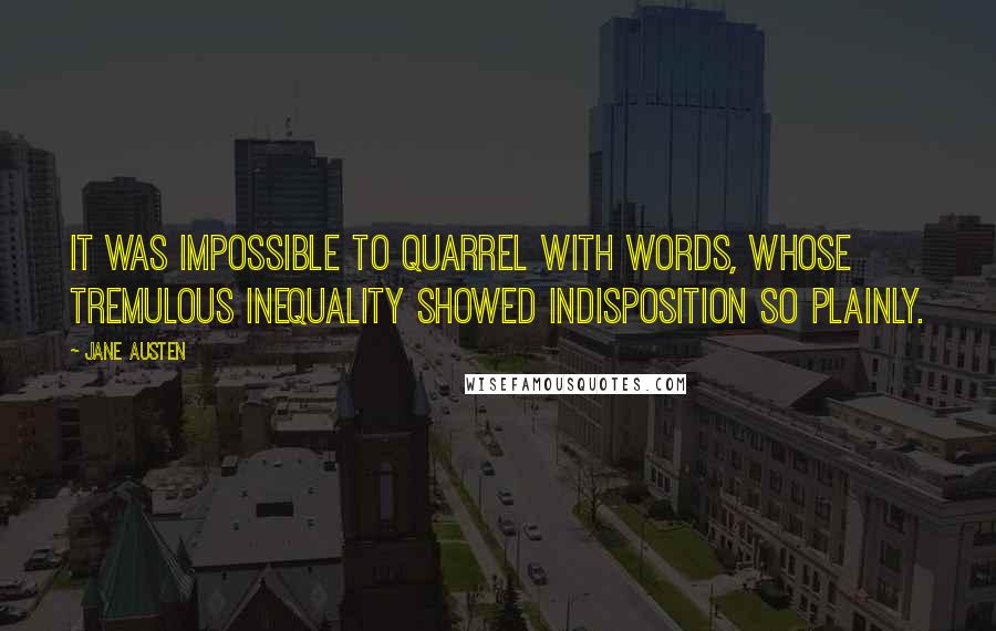 Jane Austen Quotes: It was impossible to quarrel with words, whose tremulous inequality showed indisposition so plainly.