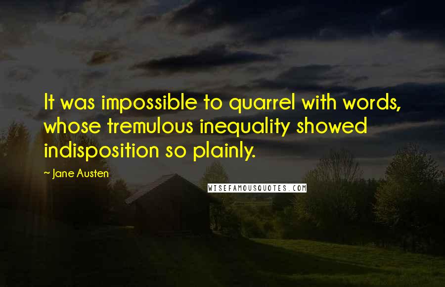 Jane Austen Quotes: It was impossible to quarrel with words, whose tremulous inequality showed indisposition so plainly.