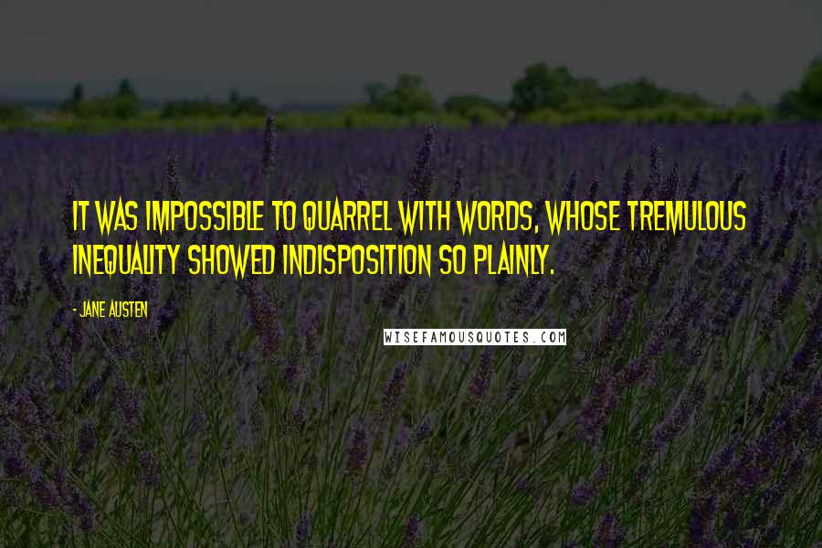 Jane Austen Quotes: It was impossible to quarrel with words, whose tremulous inequality showed indisposition so plainly.