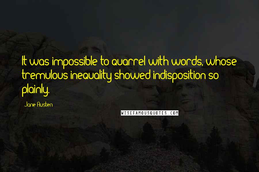 Jane Austen Quotes: It was impossible to quarrel with words, whose tremulous inequality showed indisposition so plainly.