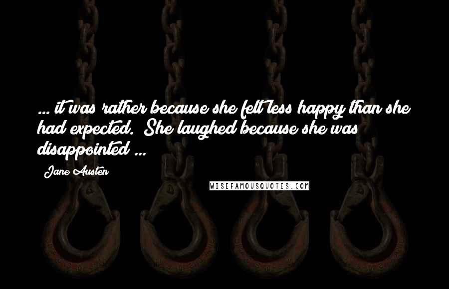 Jane Austen Quotes: ... it was rather because she felt less happy than she had expected.  She laughed because she was disappointed ...