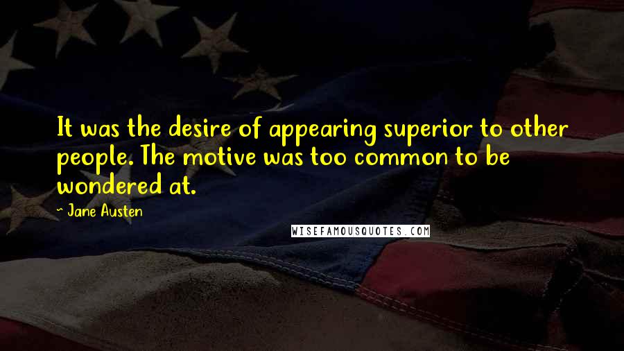 Jane Austen Quotes: It was the desire of appearing superior to other people. The motive was too common to be wondered at.