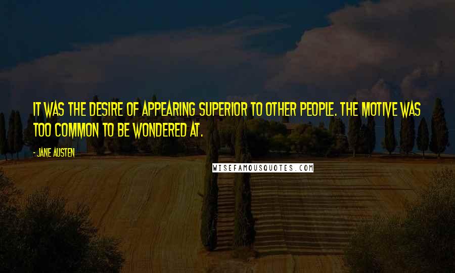 Jane Austen Quotes: It was the desire of appearing superior to other people. The motive was too common to be wondered at.