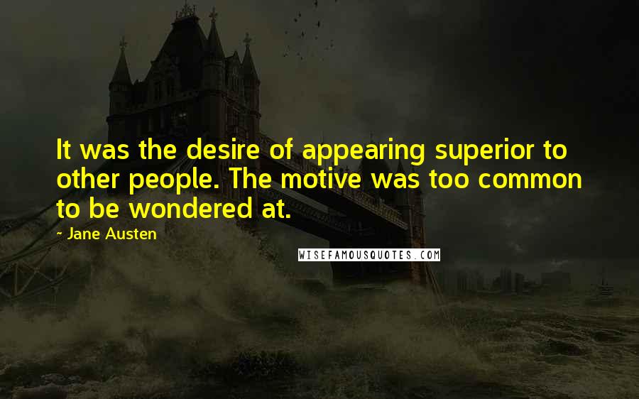 Jane Austen Quotes: It was the desire of appearing superior to other people. The motive was too common to be wondered at.