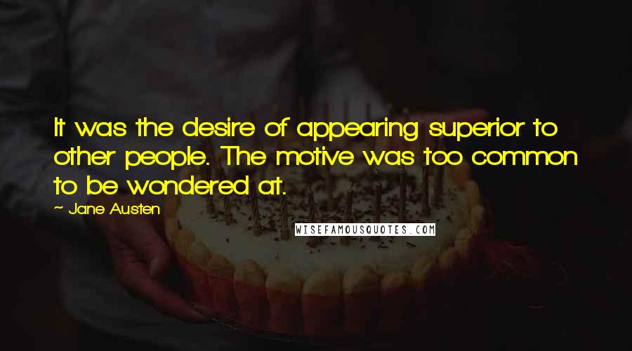 Jane Austen Quotes: It was the desire of appearing superior to other people. The motive was too common to be wondered at.