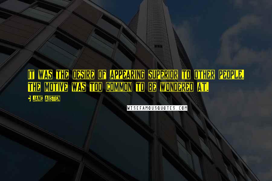 Jane Austen Quotes: It was the desire of appearing superior to other people. The motive was too common to be wondered at.