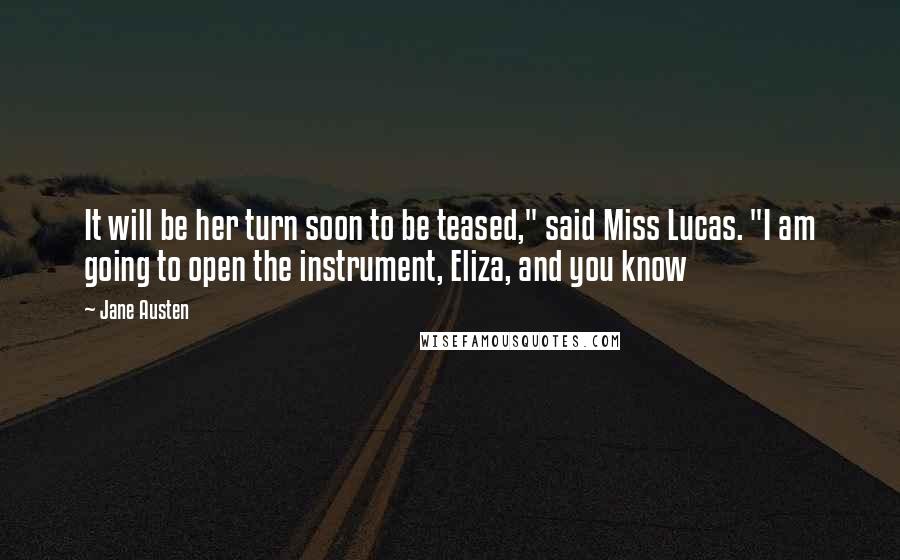 Jane Austen Quotes: It will be her turn soon to be teased," said Miss Lucas. "I am going to open the instrument, Eliza, and you know