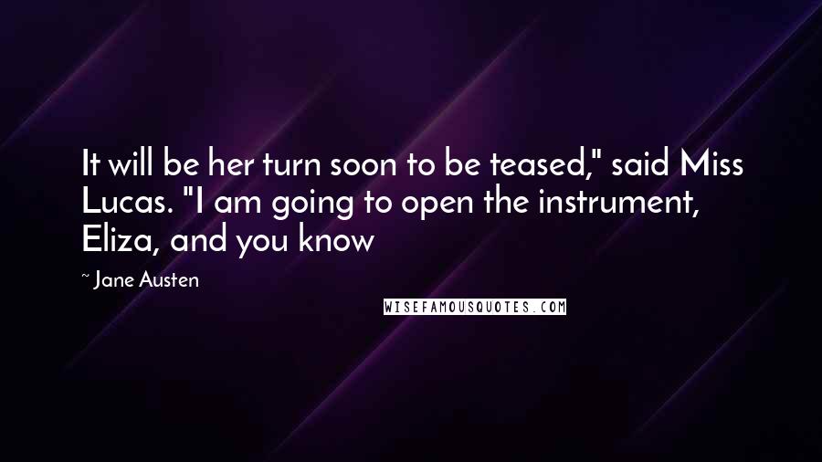 Jane Austen Quotes: It will be her turn soon to be teased," said Miss Lucas. "I am going to open the instrument, Eliza, and you know