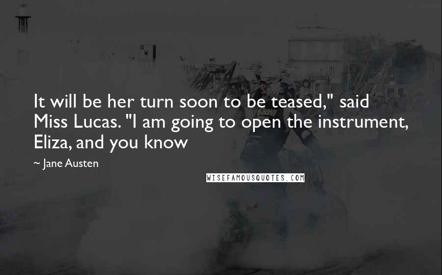Jane Austen Quotes: It will be her turn soon to be teased," said Miss Lucas. "I am going to open the instrument, Eliza, and you know