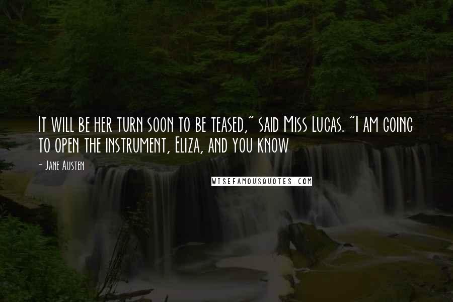 Jane Austen Quotes: It will be her turn soon to be teased," said Miss Lucas. "I am going to open the instrument, Eliza, and you know