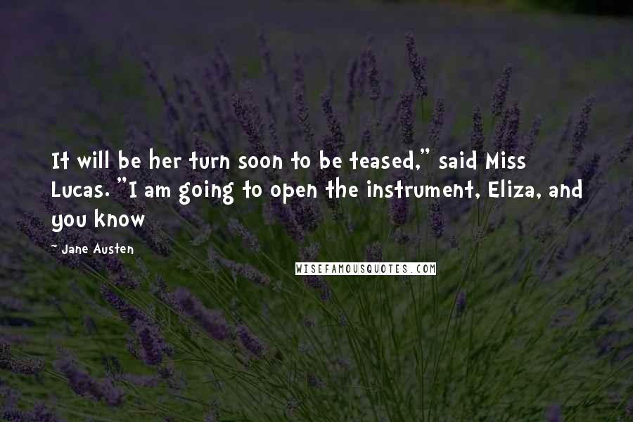 Jane Austen Quotes: It will be her turn soon to be teased," said Miss Lucas. "I am going to open the instrument, Eliza, and you know