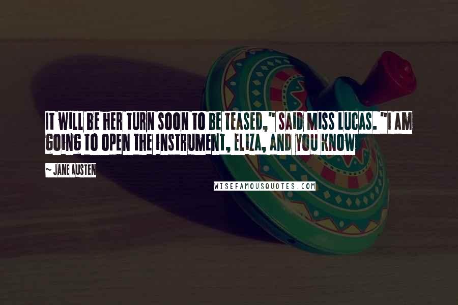 Jane Austen Quotes: It will be her turn soon to be teased," said Miss Lucas. "I am going to open the instrument, Eliza, and you know