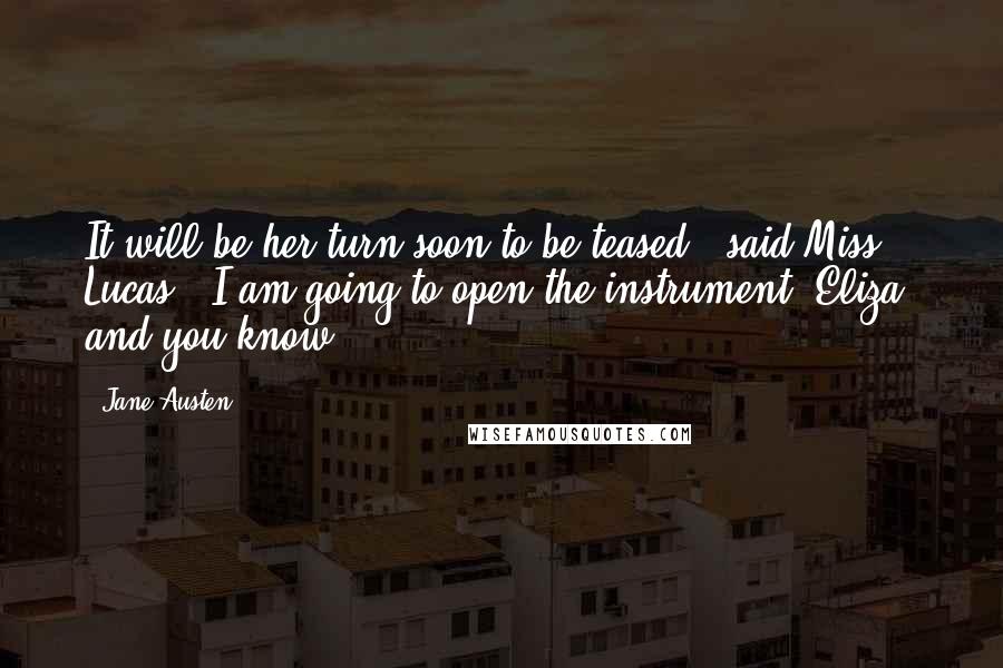 Jane Austen Quotes: It will be her turn soon to be teased," said Miss Lucas. "I am going to open the instrument, Eliza, and you know