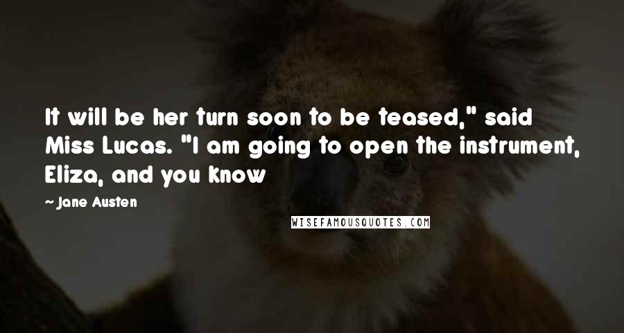 Jane Austen Quotes: It will be her turn soon to be teased," said Miss Lucas. "I am going to open the instrument, Eliza, and you know