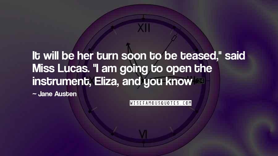 Jane Austen Quotes: It will be her turn soon to be teased," said Miss Lucas. "I am going to open the instrument, Eliza, and you know