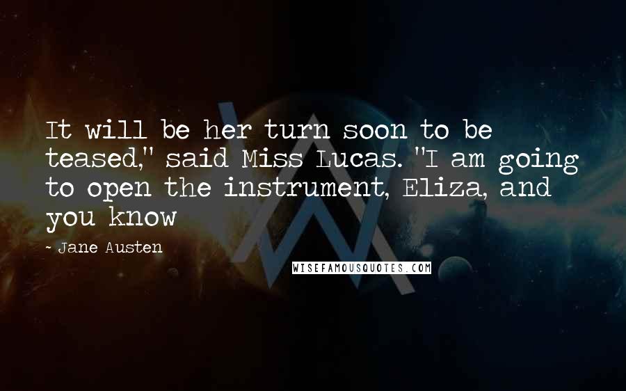 Jane Austen Quotes: It will be her turn soon to be teased," said Miss Lucas. "I am going to open the instrument, Eliza, and you know
