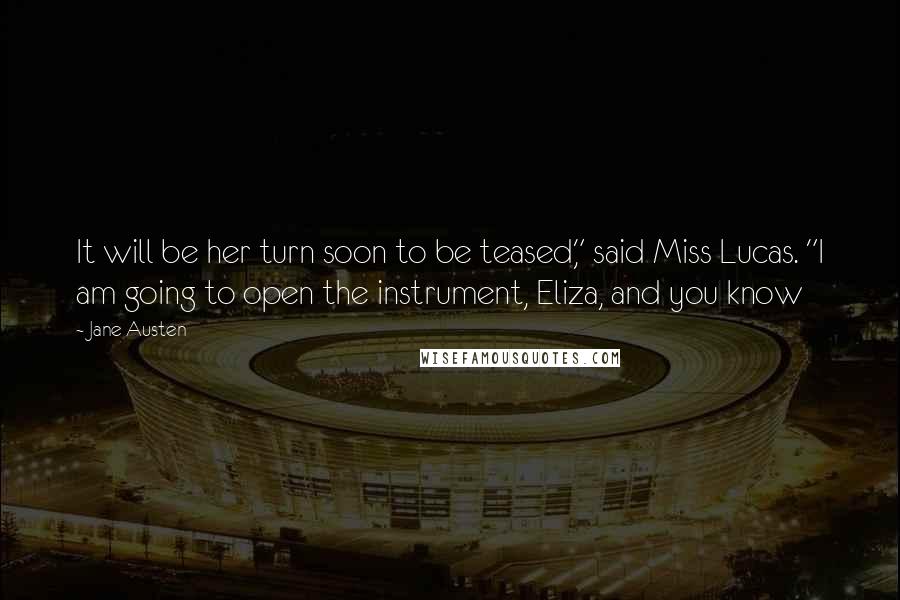 Jane Austen Quotes: It will be her turn soon to be teased," said Miss Lucas. "I am going to open the instrument, Eliza, and you know