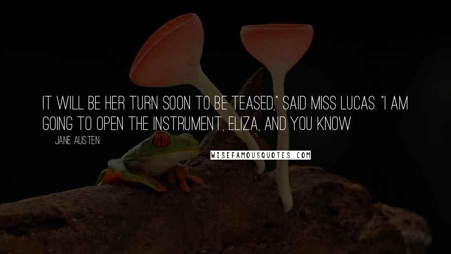 Jane Austen Quotes: It will be her turn soon to be teased," said Miss Lucas. "I am going to open the instrument, Eliza, and you know