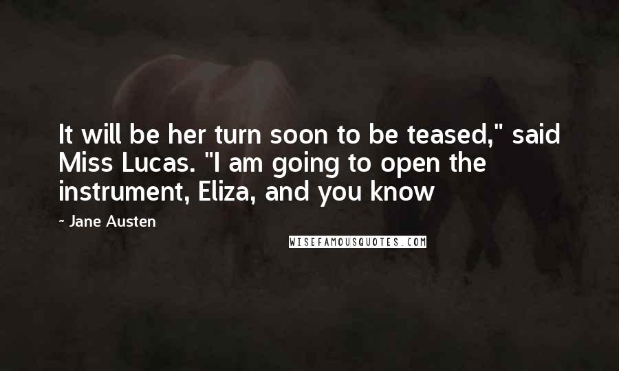 Jane Austen Quotes: It will be her turn soon to be teased," said Miss Lucas. "I am going to open the instrument, Eliza, and you know