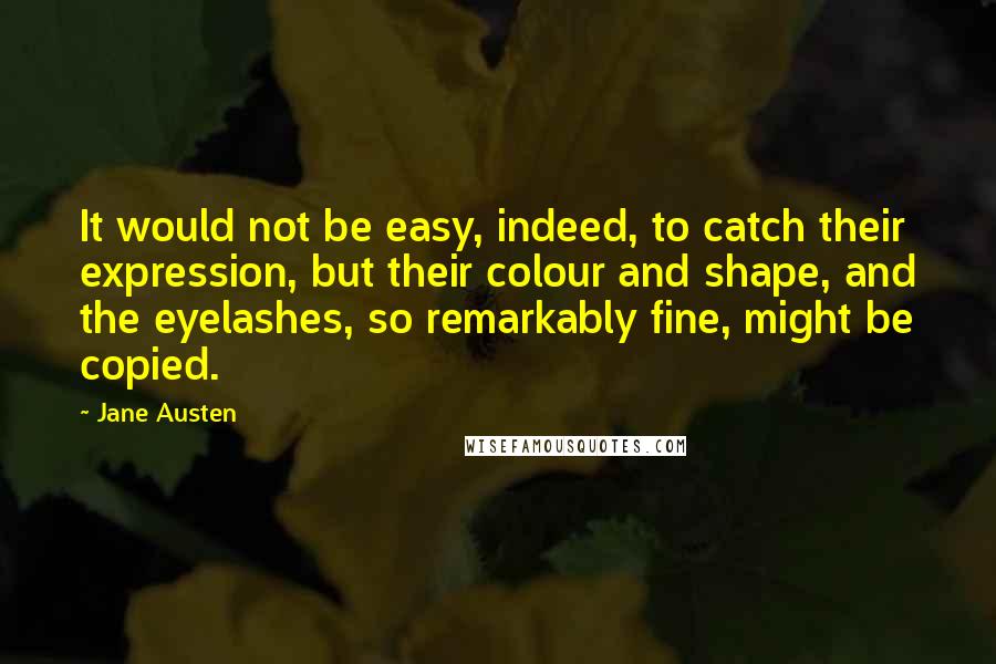 Jane Austen Quotes: It would not be easy, indeed, to catch their expression, but their colour and shape, and the eyelashes, so remarkably fine, might be copied.