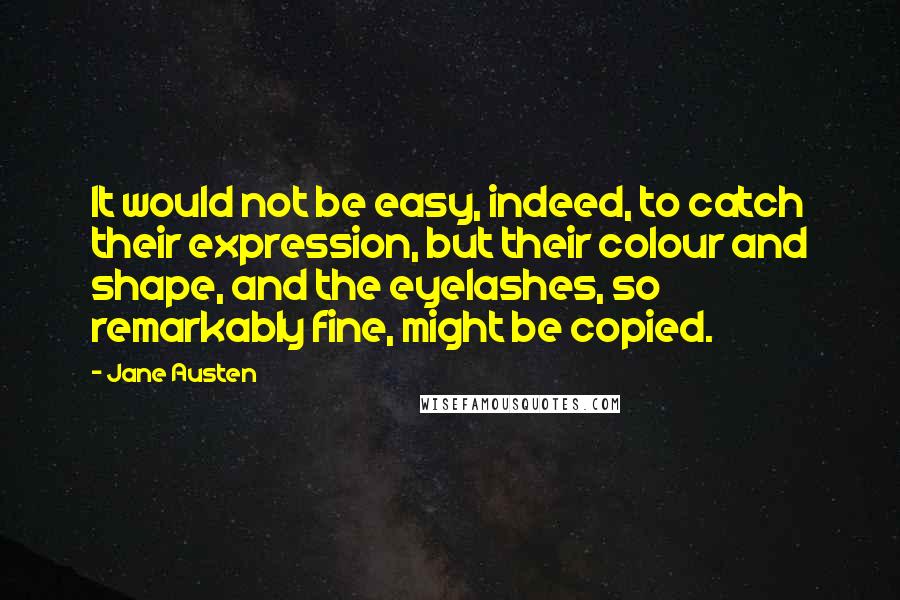 Jane Austen Quotes: It would not be easy, indeed, to catch their expression, but their colour and shape, and the eyelashes, so remarkably fine, might be copied.