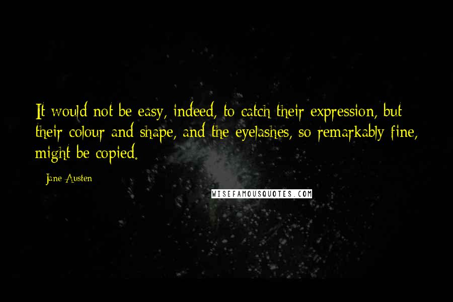 Jane Austen Quotes: It would not be easy, indeed, to catch their expression, but their colour and shape, and the eyelashes, so remarkably fine, might be copied.