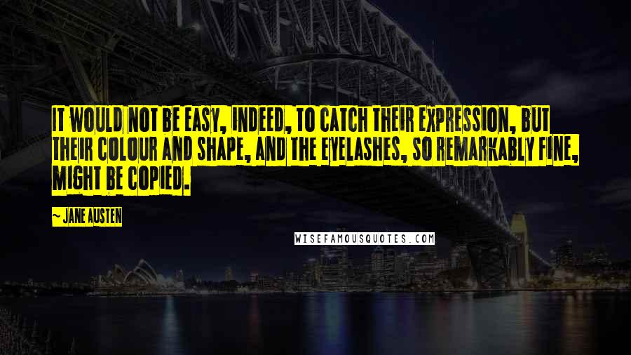 Jane Austen Quotes: It would not be easy, indeed, to catch their expression, but their colour and shape, and the eyelashes, so remarkably fine, might be copied.