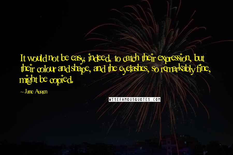 Jane Austen Quotes: It would not be easy, indeed, to catch their expression, but their colour and shape, and the eyelashes, so remarkably fine, might be copied.