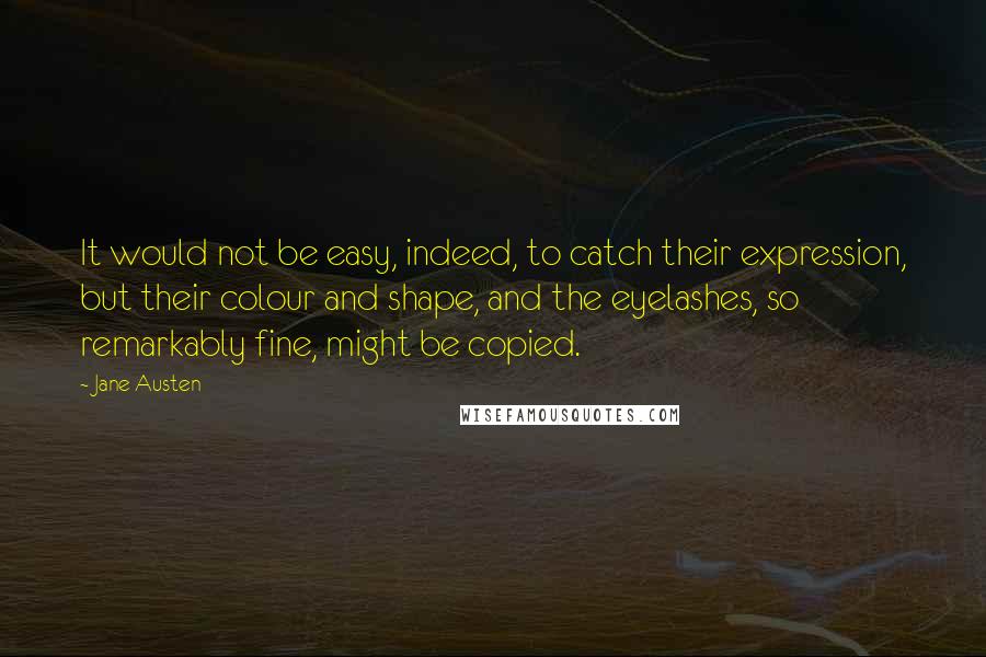Jane Austen Quotes: It would not be easy, indeed, to catch their expression, but their colour and shape, and the eyelashes, so remarkably fine, might be copied.