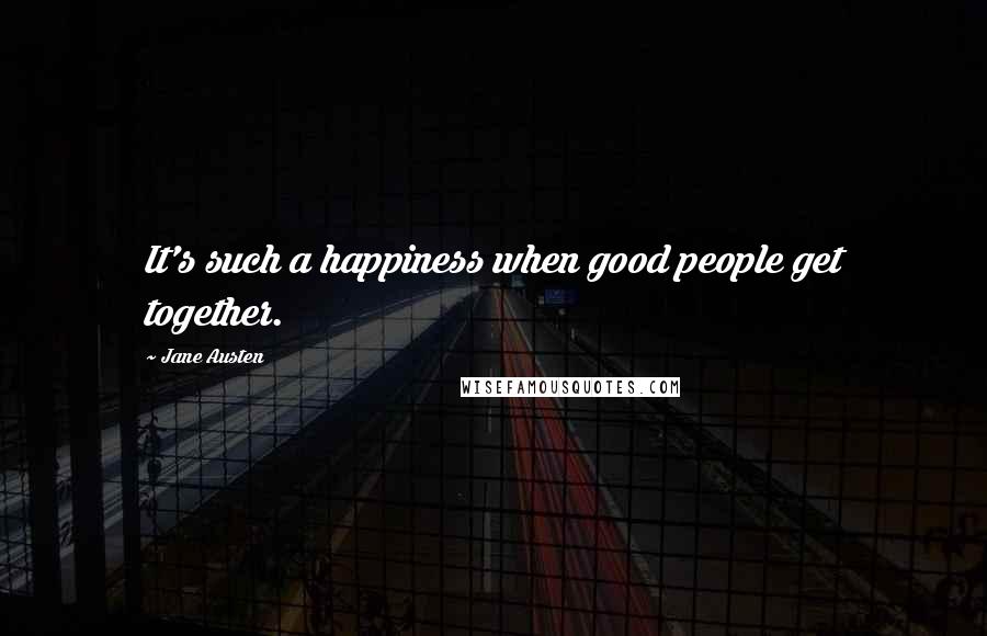 Jane Austen Quotes: It's such a happiness when good people get together.