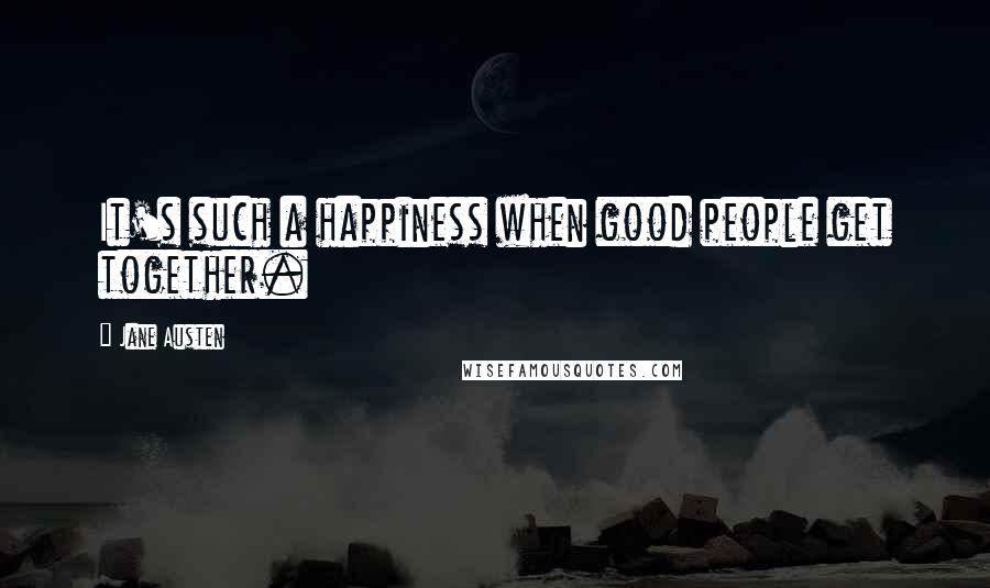 Jane Austen Quotes: It's such a happiness when good people get together.