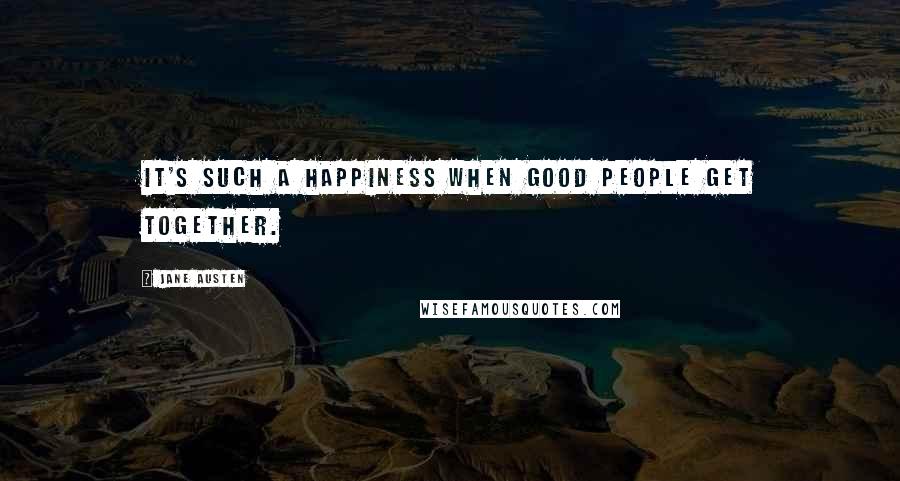 Jane Austen Quotes: It's such a happiness when good people get together.