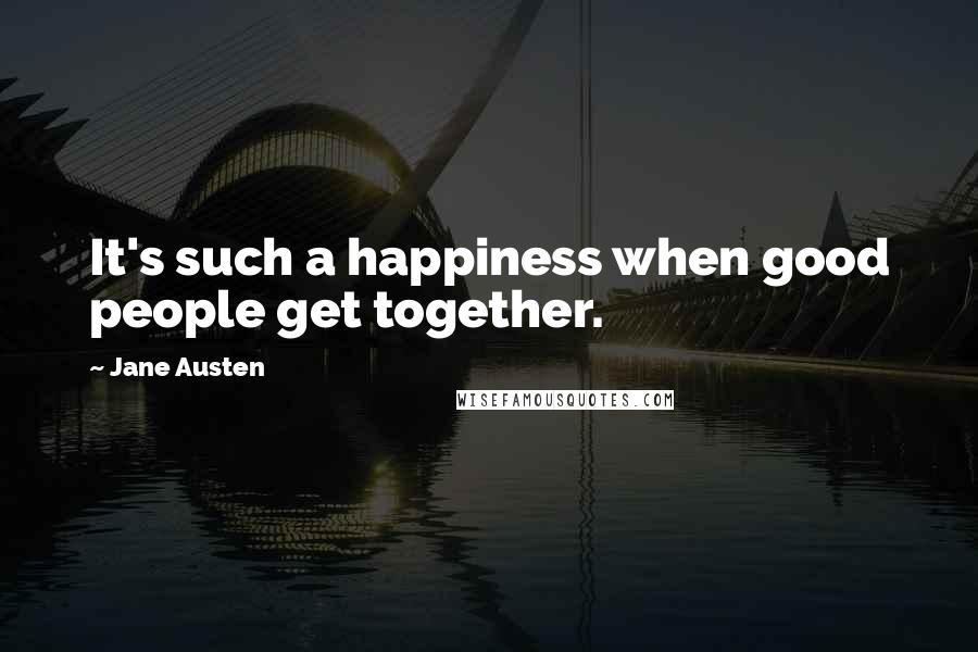 Jane Austen Quotes: It's such a happiness when good people get together.