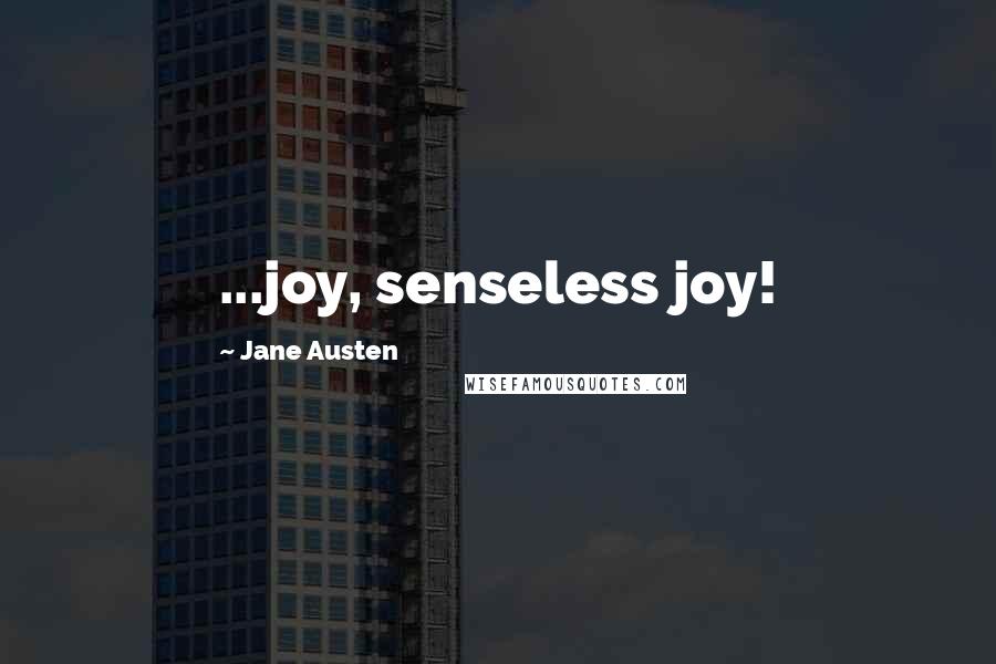 Jane Austen Quotes: ...joy, senseless joy!