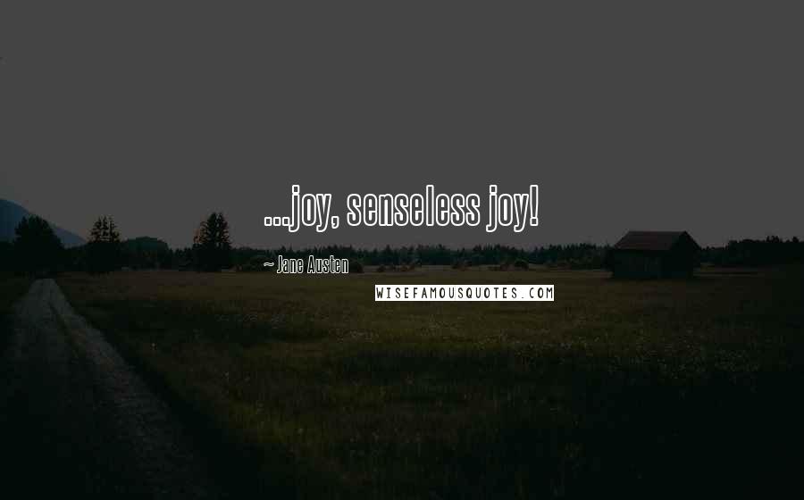 Jane Austen Quotes: ...joy, senseless joy!