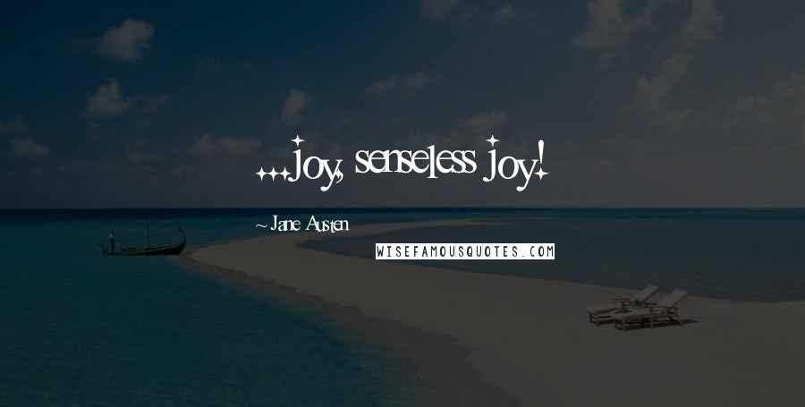 Jane Austen Quotes: ...joy, senseless joy!