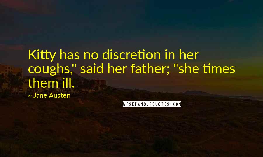 Jane Austen Quotes: Kitty has no discretion in her coughs," said her father; "she times them ill.
