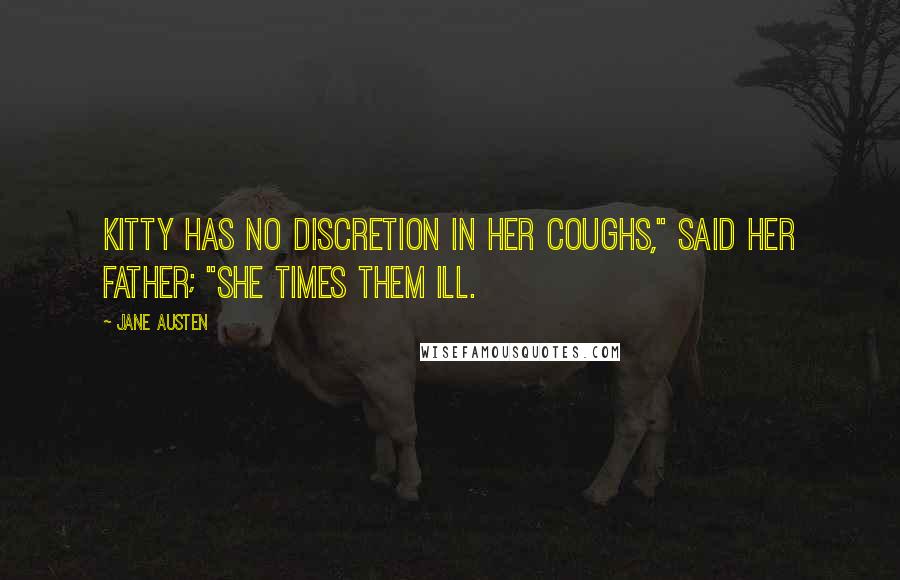 Jane Austen Quotes: Kitty has no discretion in her coughs," said her father; "she times them ill.