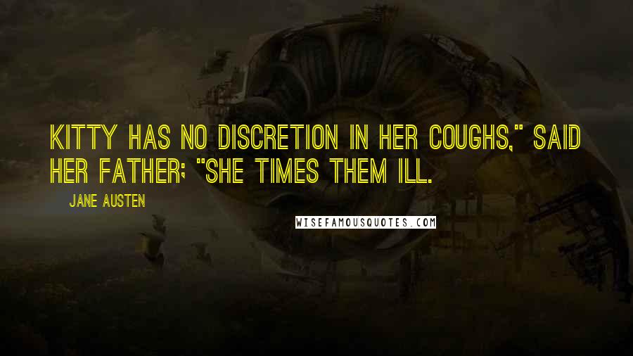 Jane Austen Quotes: Kitty has no discretion in her coughs," said her father; "she times them ill.