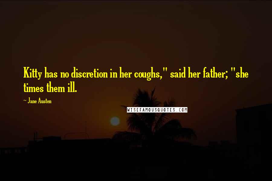 Jane Austen Quotes: Kitty has no discretion in her coughs," said her father; "she times them ill.