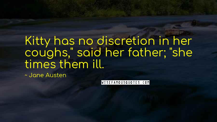 Jane Austen Quotes: Kitty has no discretion in her coughs," said her father; "she times them ill.