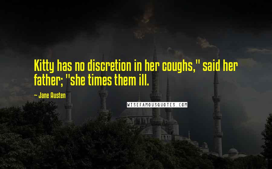 Jane Austen Quotes: Kitty has no discretion in her coughs," said her father; "she times them ill.