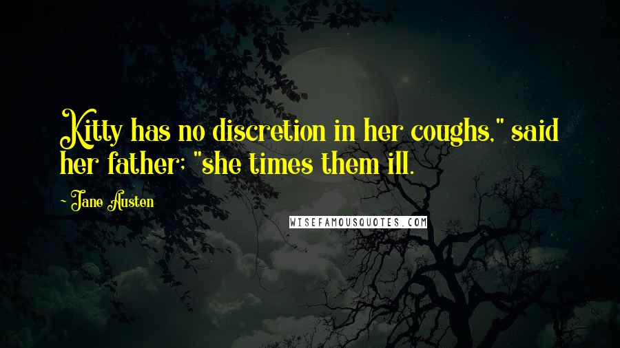Jane Austen Quotes: Kitty has no discretion in her coughs," said her father; "she times them ill.
